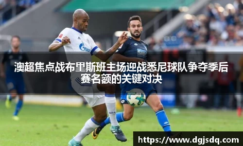 澳超焦点战布里斯班主场迎战悉尼球队争夺季后赛名额的关键对决