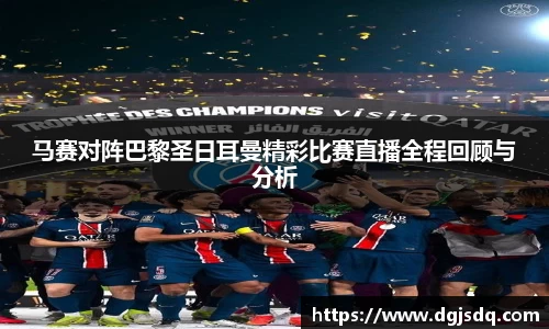 马赛对阵巴黎圣日耳曼精彩比赛直播全程回顾与分析