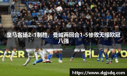 皇马客场2-1制胜，曼城两回合1-5惨败无缘欧冠八强